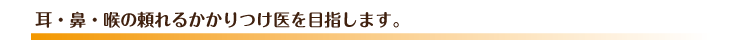 耳・鼻・喉の頼れるかかりつけ医を目指します。